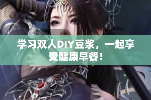 学习双人DIY豆浆，一起享受健康早餐！
