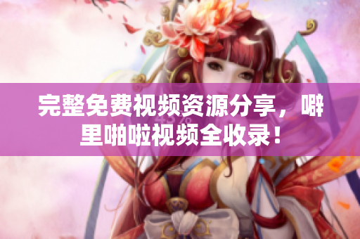 完整免费视频资源分享，噼里啪啦视频全收录！