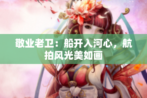 敬业老卫：船开入河心，航拍风光美如画
