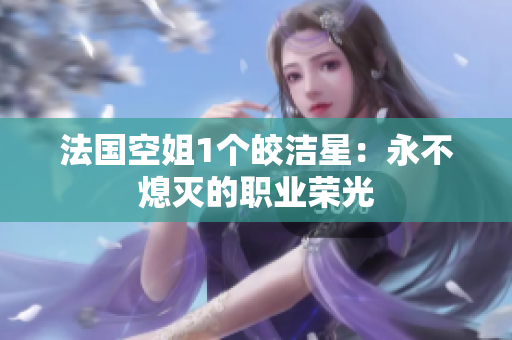 法国空姐1个皎洁星：永不熄灭的职业荣光