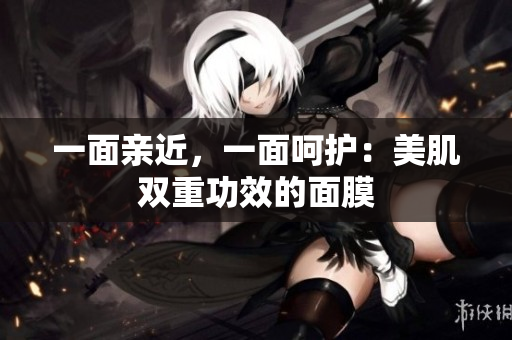 一面亲近，一面呵护：美肌双重功效的面膜