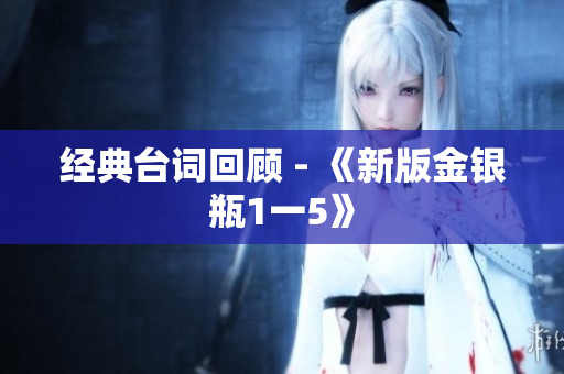 经典台词回顾 - 《新版金银瓶1一5》