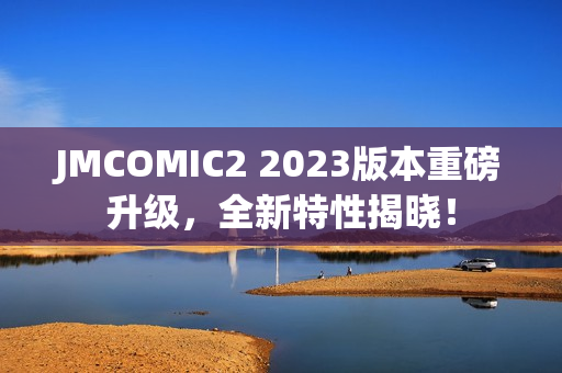 JMCOMIC2 2023版本重磅升级，全新特性揭晓！