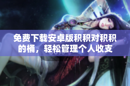免费下载安卓版积积对积积的桶，轻松管理个人收支