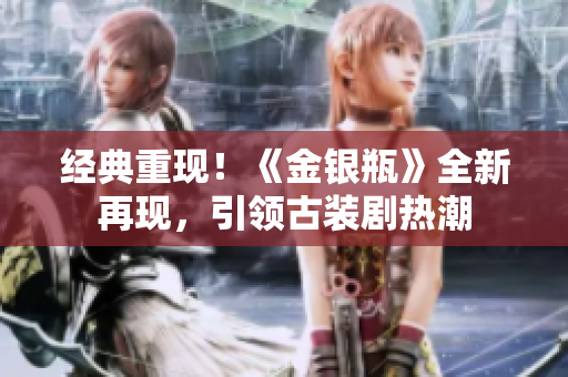 经典重现！《金银瓶》全新再现，引领古装剧热潮