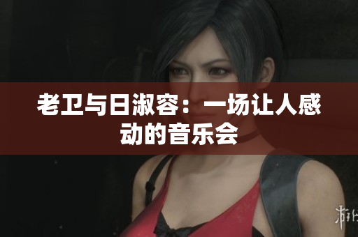 老卫与日淑容：一场让人感动的音乐会