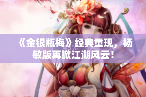 《金银瓶梅》经典重现，杨敏版再掀江湖风云！