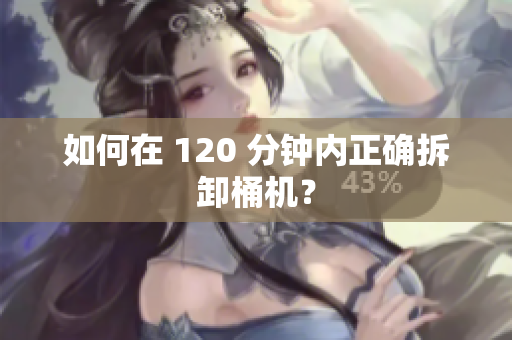如何在 120 分钟内正确拆卸桶机？