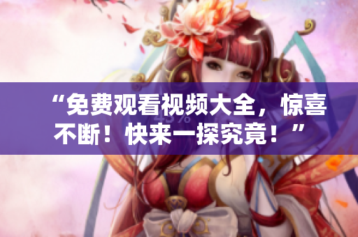 “免费观看视频大全，惊喜不断！快来一探究竟！”