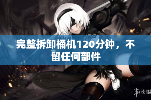 完整拆卸桶机120分钟，不留任何部件