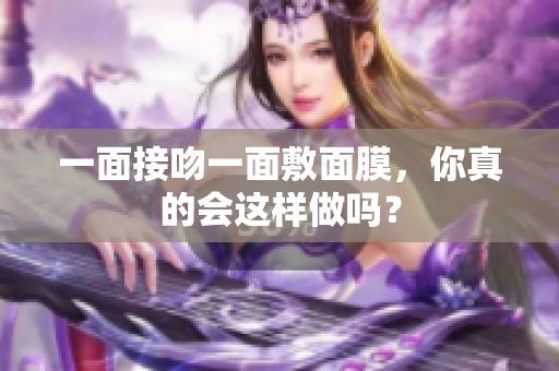 一面接吻一面敷面膜，你真的会这样做吗？