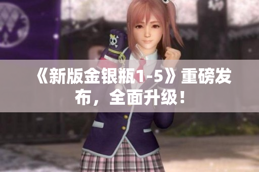《新版金银瓶1-5》重磅发布，全面升级！
