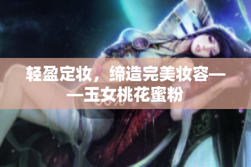 轻盈定妆，缔造完美妆容——玉女桃花蜜粉