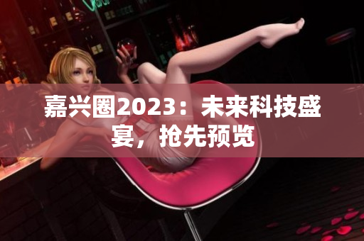嘉兴圈2023：未来科技盛宴，抢先预览