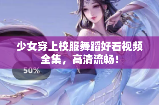 少女穿上校服舞蹈好看视频全集，高清流畅！