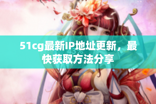 51cg最新IP地址更新，最快获取方法分享
