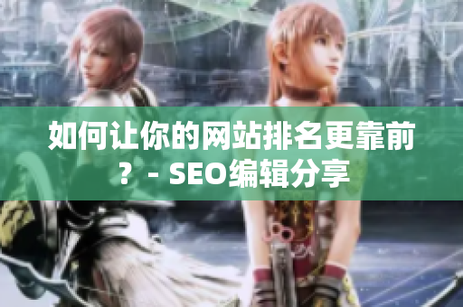 如何让你的网站排名更靠前？- SEO编辑分享