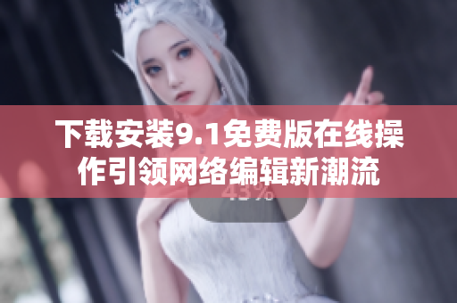 下载安装9.1免费版在线操作引领网络编辑新潮流