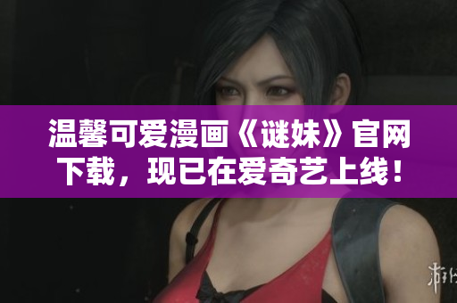 温馨可爱漫画《谜妹》官网下载，现已在爱奇艺上线！