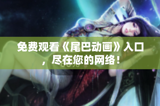 免费观看《尾巴动画》入口，尽在您的网络！