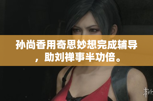 孙尚香用奇思妙想完成辅导，助刘禅事半功倍。