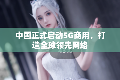 中国正式启动5G商用，打造全球领先网络