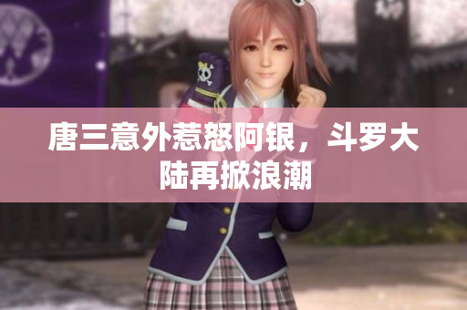 唐三意外惹怒阿银，斗罗大陆再掀浪潮