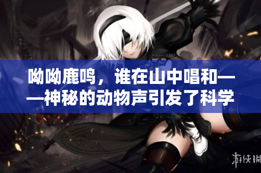 呦呦鹿鸣，谁在山中唱和——神秘的动物声引发了科学家的好奇