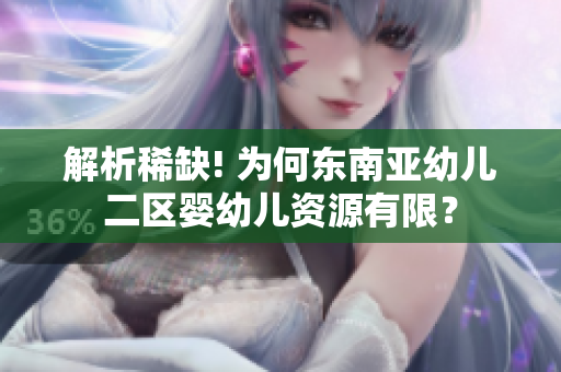解析稀缺! 为何东南亚幼儿二区婴幼儿资源有限？