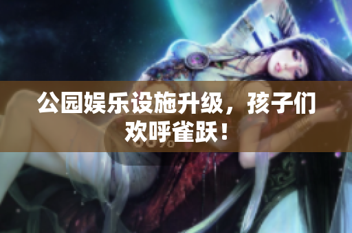 公园娱乐设施升级，孩子们欢呼雀跃！
