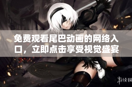 免费观看尾巴动画的网络入口，立即点击享受视觉盛宴！