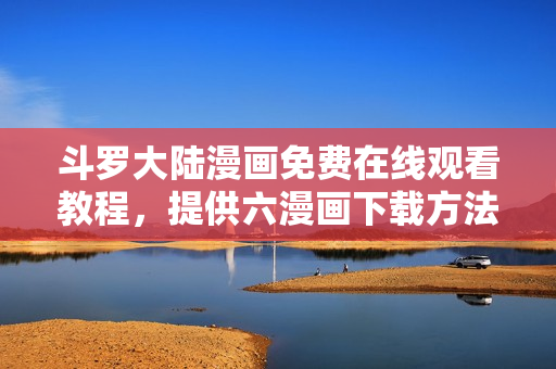 斗罗大陆漫画免费在线观看教程，提供六漫画下载方法
