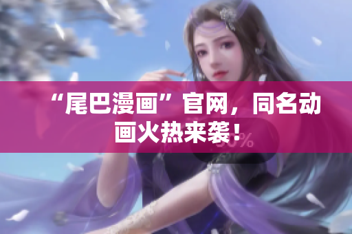 “尾巴漫画”官网，同名动画火热来袭！