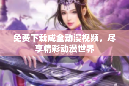 免费下载成全动漫视频，尽享精彩动漫世界
