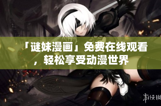 「谜妹漫画」免费在线观看，轻松享受动漫世界