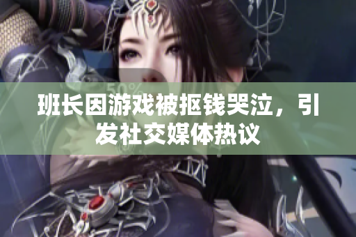 班长因游戏被抠钱哭泣，引发社交媒体热议