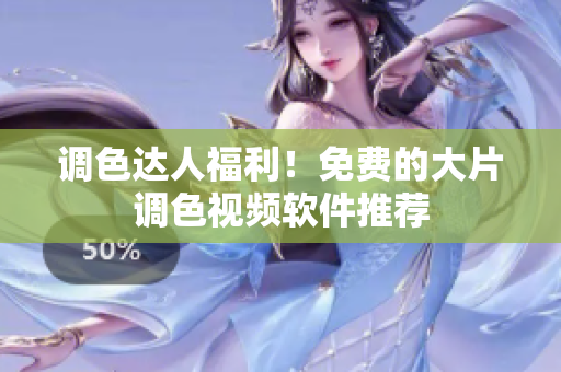 调色达人福利！免费的大片调色视频软件推荐