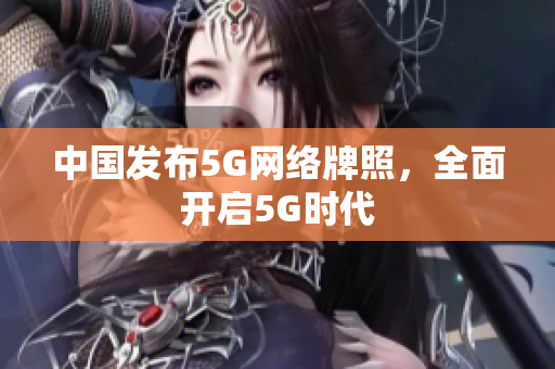 中国发布5G网络牌照，全面开启5G时代