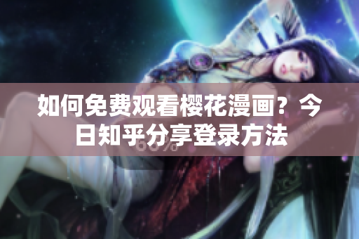 如何免费观看樱花漫画？今日知乎分享登录方法