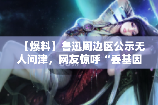 【爆料】鲁迅周边区公示无人问津，网友惊呼“丢基因了！”