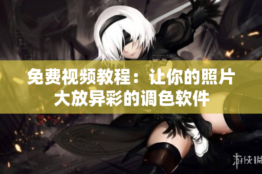 免费视频教程：让你的照片大放异彩的调色软件