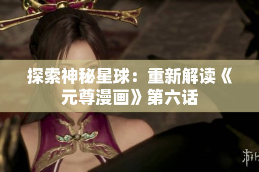 探索神秘星球：重新解读《元尊漫画》第六话