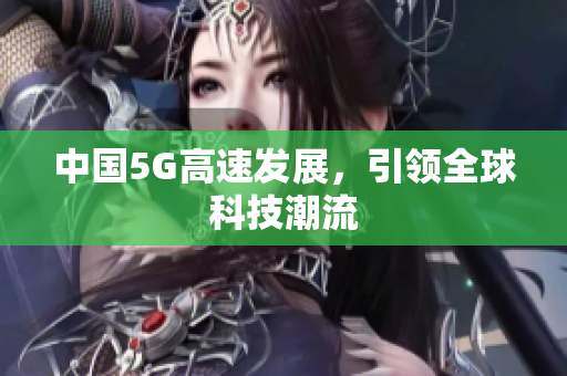 中国5G高速发展，引领全球科技潮流