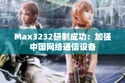 Max3232研制成功：加强中国网络通信设备