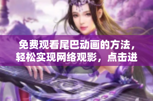 免费观看尾巴动画的方法，轻松实现网络观影，点击进入即可畅享视觉盛宴