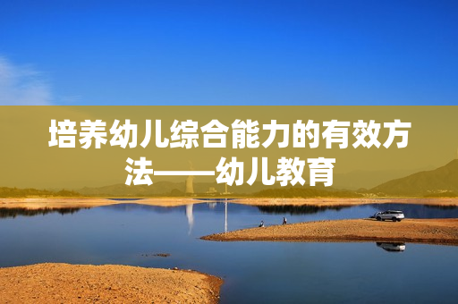 培养幼儿综合能力的有效方法——幼儿教育
