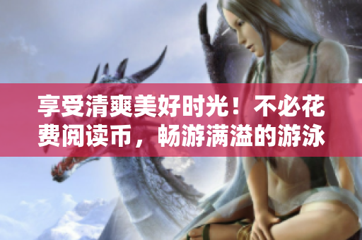 享受清爽美好时光！不必花费阅读币，畅游满溢的游泳池！