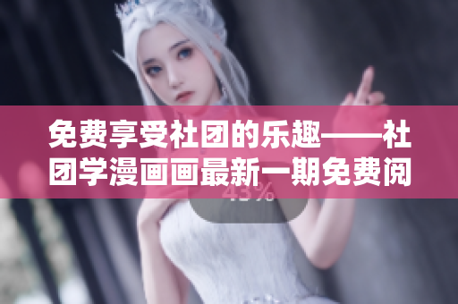 免费享受社团的乐趣——社团学漫画画最新一期免费阅读