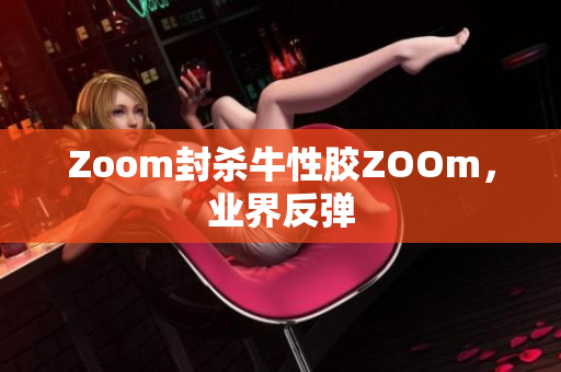 Zoom封杀牛性胶ZOOm，业界反弹