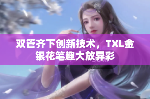双管齐下创新技术，TXL金银花笔趣大放异彩